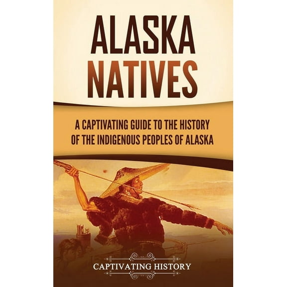 Alaska Natives: A Captivating Guide to the History of the Indigenous Peoples of Alaska, (Hardcover)