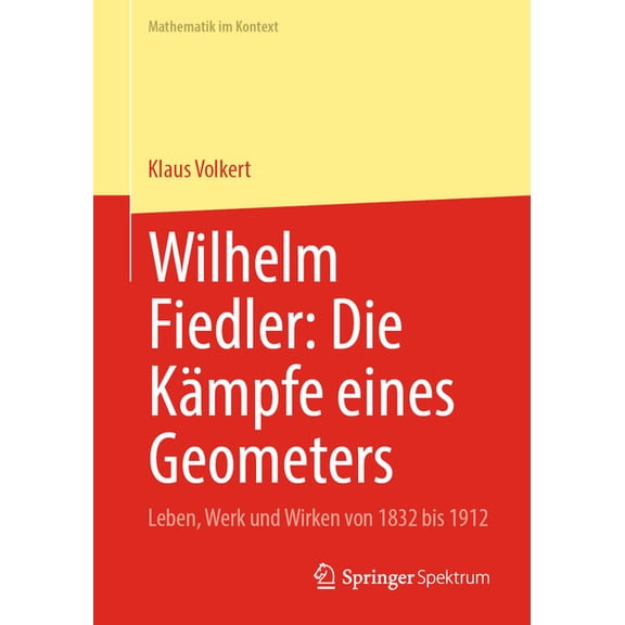 Mathematik Im Kontext Wilhelm Fiedler: Die Kämpfe Eines Geometers: Leben, Werk Und Wirken Von 1832 Bis 1912, (Paperback)