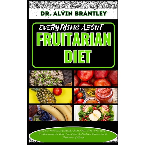 Everything about Fruitarian Diet: Complete Nutritional Cookbook, Foods, Meal Plan And Recipes To Nourishing the Body, Satisfying the Soul and Discovering the Wholeness of Living (Paperback)