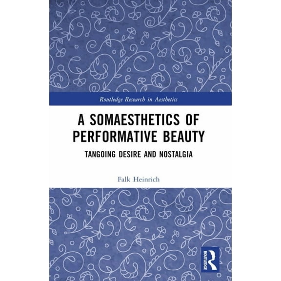 Routledge Research in Aesthetics A Somaesthetics of Performative Beauty: Tangoing Desire and Nostalgia, (Paperback)