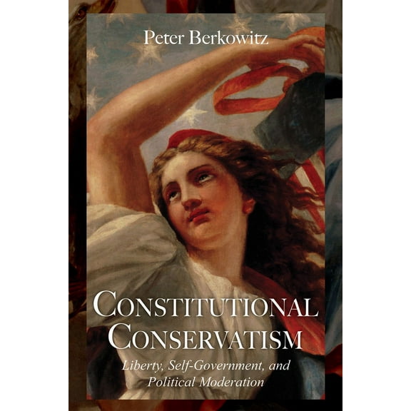 Constitutional Conservatism : Liberty, Self-Government, and Political Moderation (Hardcover)