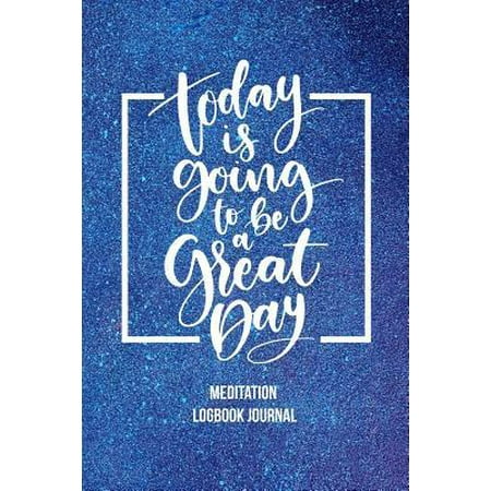 Today Is Going to Be a Great Day Meditation Journal : Daily Meditation Practice to Cultivate Awareness and Mindful Living Grow Into Your Best Self Through This Meditation