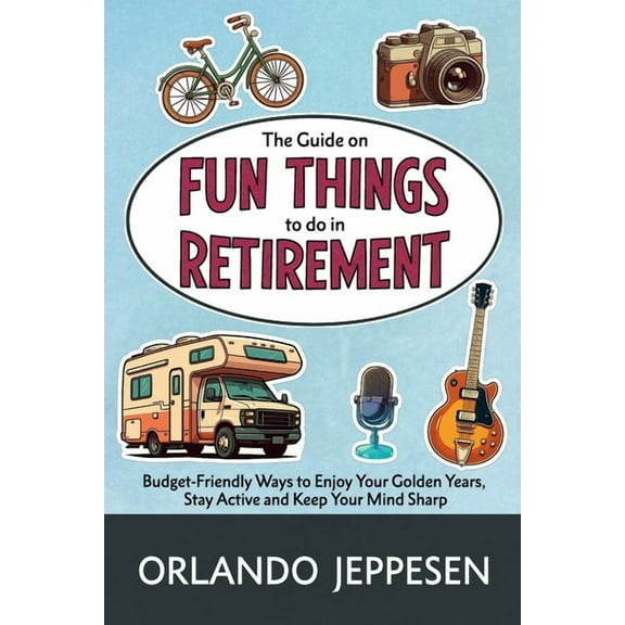 The Guide on Fun Things to do in Retirement: Budget-Friendly Ways to Enjoy Your Golden Years, Stay Active and Keep Your , (Paperback)