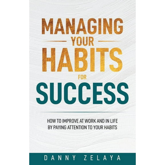 Managing Your Habits for Success: How to Improve at Work and in Life by Paying Attention to Your Habits, (Paperback)