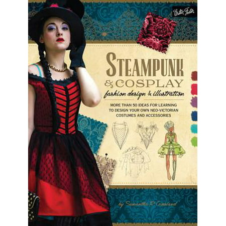 Steampunk & Cosplay Fashion Design & Illustration : More Than 50 Ideas for Learning to Design Your Own Neo-Victorian Costumes and Accessories