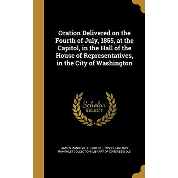 Oration Delivered on the Fourth of July, 1855, at the Capitol, in the Hall of the House of Representatives, in the City of Washington Hardcover 1371989532 9781371989538 James Mandeville Carlisle