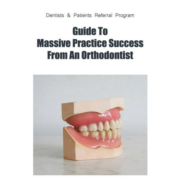 Dentists & Patients Referral Program: Guide To Massive Practice Success From An Orthodontist: General Guidelines For Referring Dental Patients (Paperback)