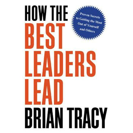 How the Best Leaders Lead : Proven Secrets to Getting the Most Out of Yourself and (Civilization V Best Leader)