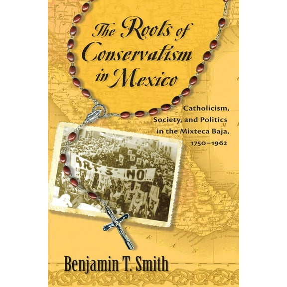 Roots of Conservatism in Mexico: Catholicism, Society, and Politics in the Mixteca Baja, 1750-1962, (Paperback)