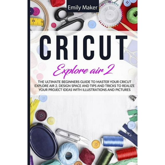 Cricut Explore Air 2: The Ultimate Beginners Guide to Master Your Cricut Explore Air 2, Design Space and Tips and Tricks, (Paperback)