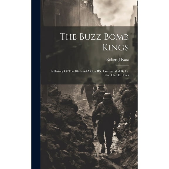 The Buzz Bomb Kings: A History Of The 407th AAA Gun BN, Commanded By Lt. Col. Cleo E. Coles, (Hardcover)