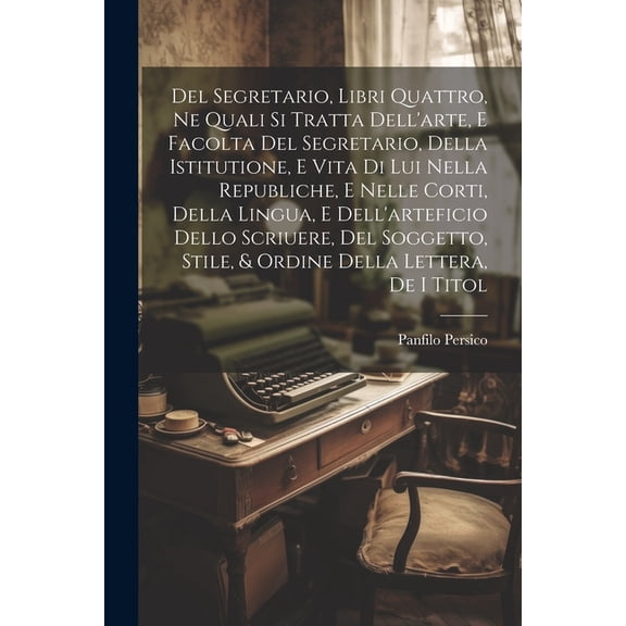Del Segretario, Libri Quattro, Ne Quali Si Tratta Dell'arte, E Facolta Del Segretario, Della Istitutione, E Vita Di Lui Nella Republiche, E Nelle Corti, Della Lingua, E Dell'arteficio Dello Scriuere,