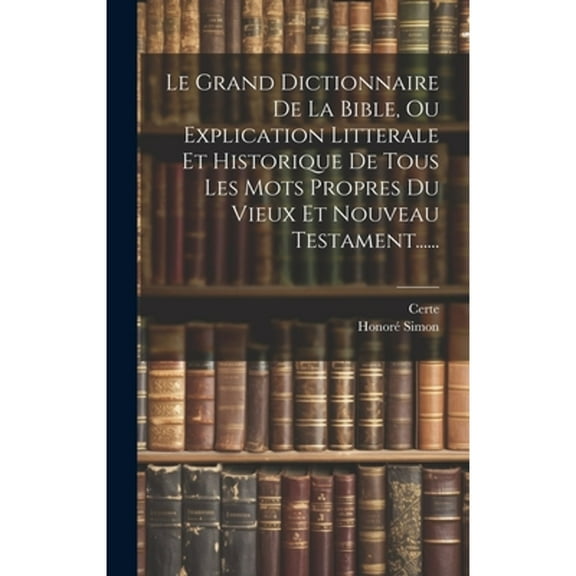 Le Grand Dictionnaire De La Bible, Ou Explication Litterale Et Historique De Tous Les Mots Propres Du Vieux Et Nouveau Testament...... (Hardcover)
