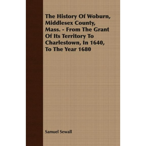 The History Of Woburn, Middlesex County, Mass. - From The Grant Of Its Territory To Charlestown, In 1640, To The Year 1680 (Paperback)