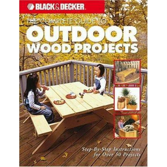Pre-Owned The Complete Guide to Outdoor Wood Projects: Step-by-Step Instuctions for Over 50 Projects (Black & Decker Complete Guide) (Paperback) 158923202X 9781589232020