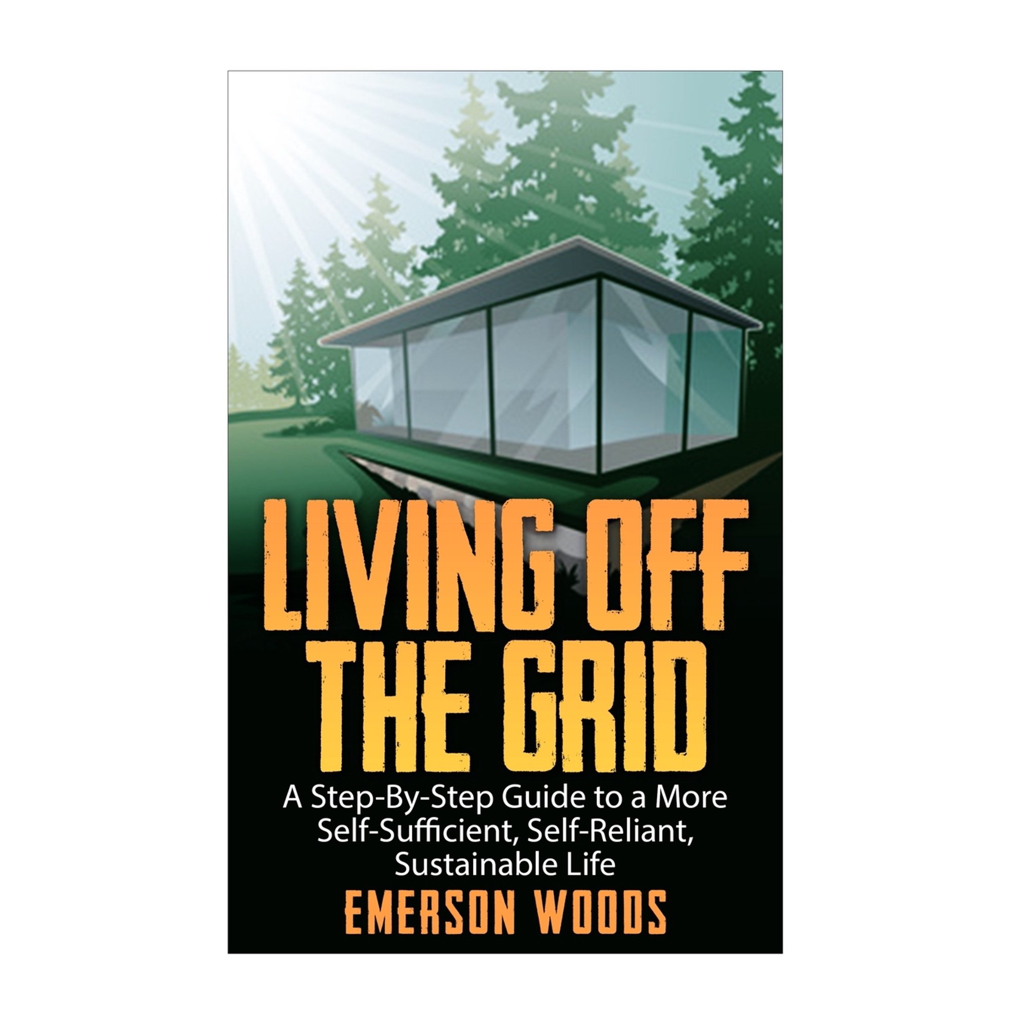 Living Off the Grid: A Step-By-Step Guide to a More Self-Sufficient, Self Reliant, Sustainable Life