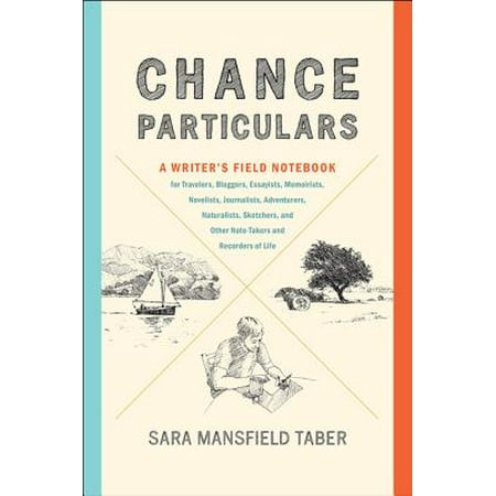 Chance Particulars : A Writer's Field Notebook for Travelers, Bloggers, Essayists, Memoirists, Novelists, Journalists, Adventurers, Naturalists, Sketchers, and Other Note-Takers and Recorders of
