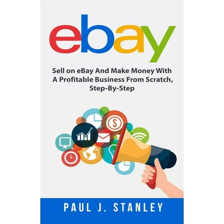 eBay: Sell on eBay And Make Money With A Profitable Business From Scratch, Step-By-Step Guide - (Best Way To Sell Something On Ebay)