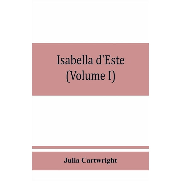 Isabella d'Este, marchioness of Mantua, 1474-1539; a study of the renaissance (Volume I), (Paperback)