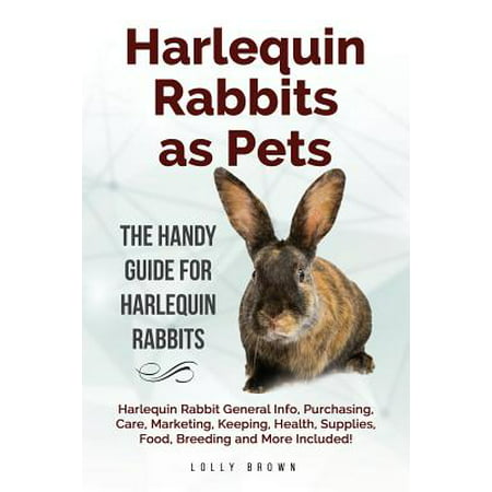 Harlequin Rabbits as Pets : Harlequin Rabbit General Info, Purchasing, Care, Marketing, Keeping, Health, Supplies, Food, Breeding and More Included! the Handy Guide for Harlequin
