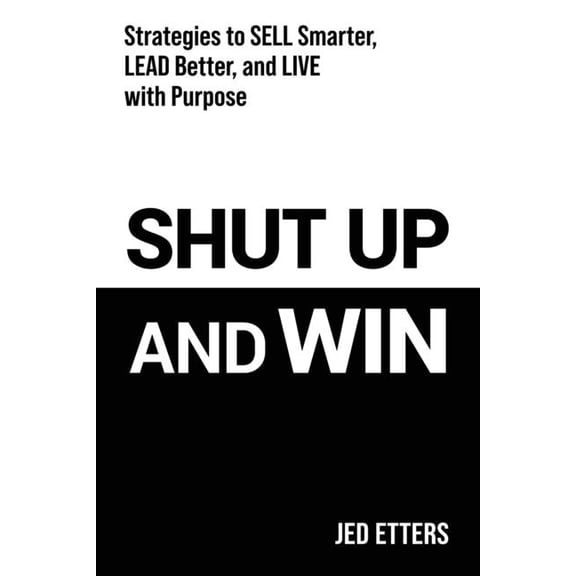 Shut Up and Win: Strategies to Sell Smarter, Lead Better, and Live with Purpose, (Paperback)