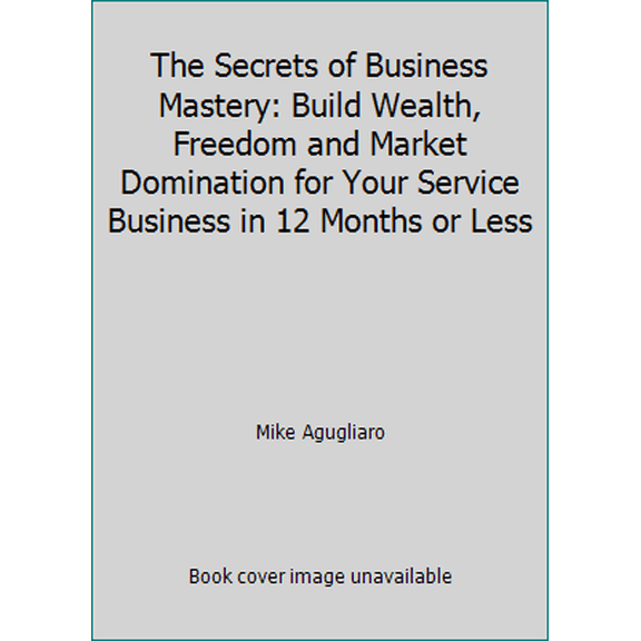Pre-Owned The Secrets of Business Mastery: Build Wealth, Freedom and Market Domination for Your Service Business in 12 Months or Less (Paperback) 150555912X 9781505559125