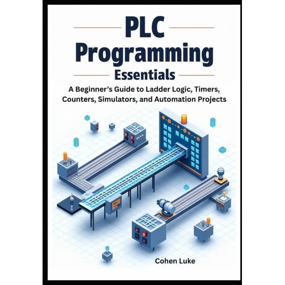 PLC Programming Essentials: A Beginner's Guide to Ladder Logic, Timers, Counters, Simulators, and Automation Projects, (Paperback)