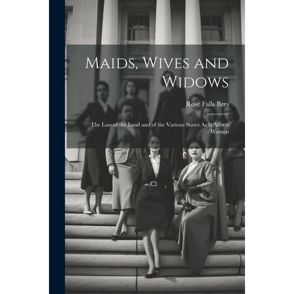 Maids, Wives and Widows: The Law of the Land and of the Various States As It Affects Women (Paperback)