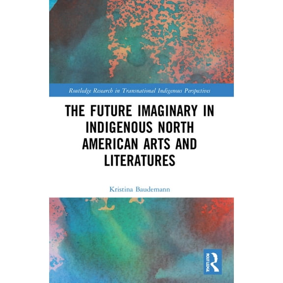 Routledge Research in Transnational Indi The Future Imaginary in Indigenous North American Arts and Literatures, (Paperback)