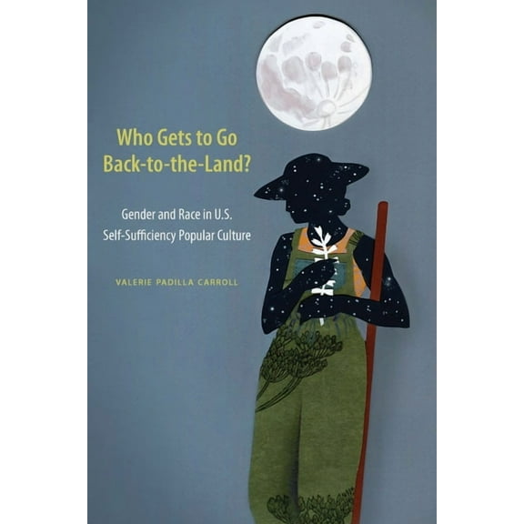 Who Gets to Go Back-To-The-Land?: Gender and Race in U.S. Self-Sufficiency Popular Culture, (Hardcover)