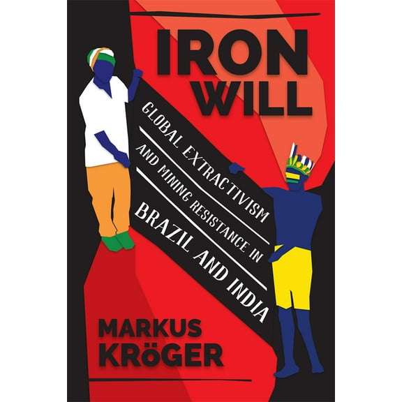 Iron Will : Global Extractivism and Mining Resistance in Brazil and India (Hardcover)