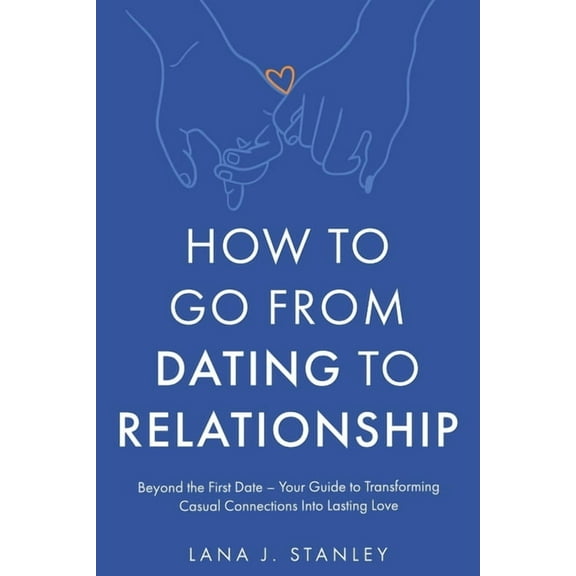 How to Go From Dating to Relationship: Beyond the First Date - Your Guide to Transforming Casual Connections Into Lastin, (Paperback)