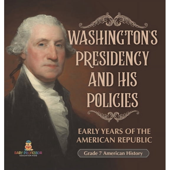 Washington's Presidency and His Policies Early Years of the American Republic Grade 7 American History, (Hardcover)