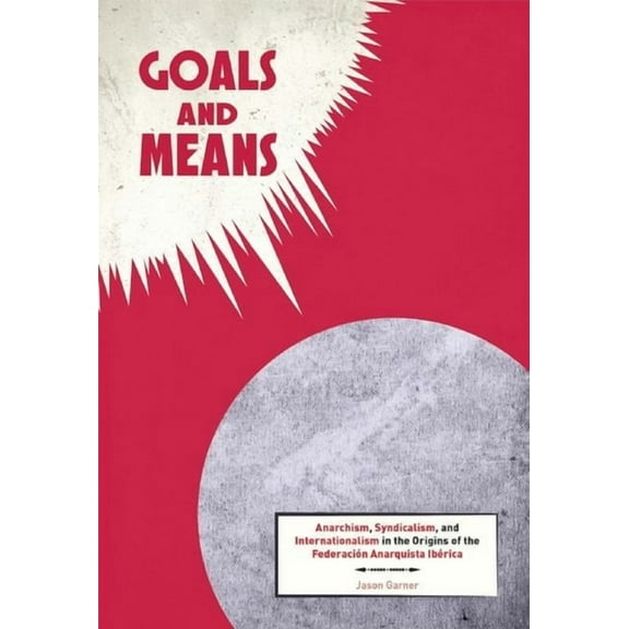 Goals and Means: Anarchism, Syndicalism, and Internationalism in the Origins of the Federación Anarquista Ibérica (Paperback)
