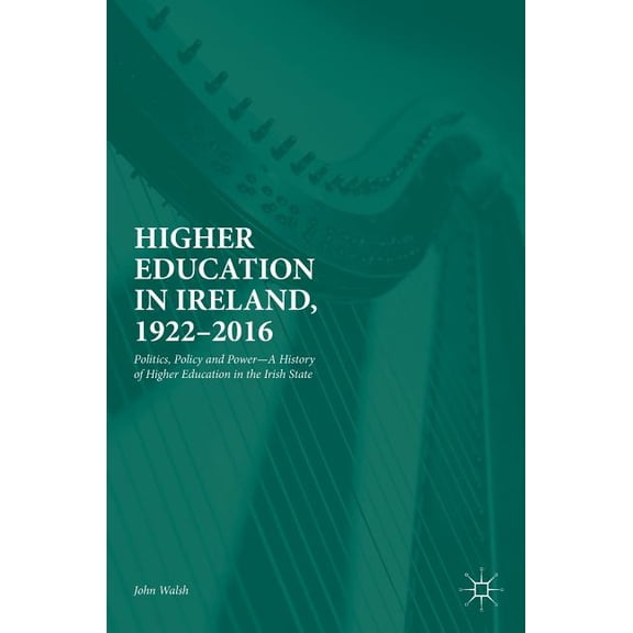 Higher Education in Ireland, 1922-2016: Politics, Policy and Power--A History of Higher Education in the Irish State, (Hardcover)