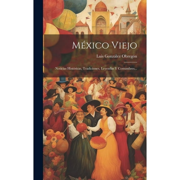 México Viejo: Noticias Históricas, Tradiciones, Leyendas Y Costumbres... (Hardcover)