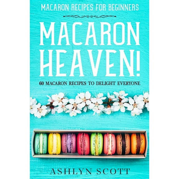 Macarons Recipe For Beginners: MACARON HEAVEN! 60 Macaron Recipes To Delight Everyone, (Paperback)