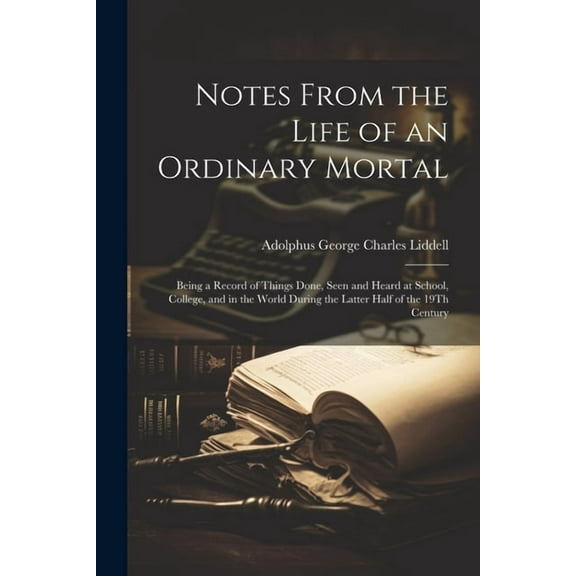 Notes From the Life of an Ordinary Mortal: Being a Record of Things Done, Seen and Heard at School, College, and in the World During the Latter Half of the 19Th Century (Paperback)