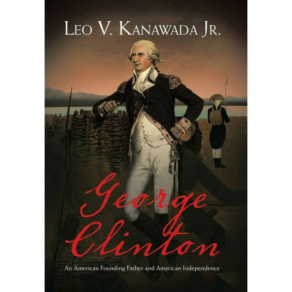 George Clinton: An American Founding Father and American Independence (Hardcover) by Leo V Kanawada