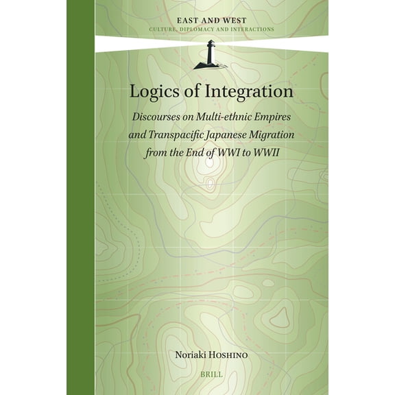 East and West Logics of Integration: Discourses on Multi-Ethnic Empires and Transpacific Japanese Migration from the End of Wwi to WWI, Book 19, (Hardcover)