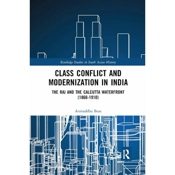 Routledge Studies in South Asian History Class Conflict and Modernization in India: The Raj and the Calcutta Waterfront (1860-1910), (Paperback)