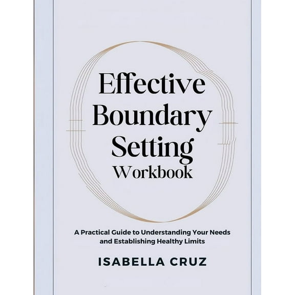 Effective Boundary Setting Workbook: A Practical Guide to Understanding Your Needs and Establishing Healthy Limits, (Paperback)