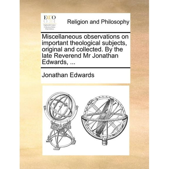 Miscellaneous Observations on Important Theological Subjects, Original and Collected. by the Late Reverend MR Jonathan Edwards, ...