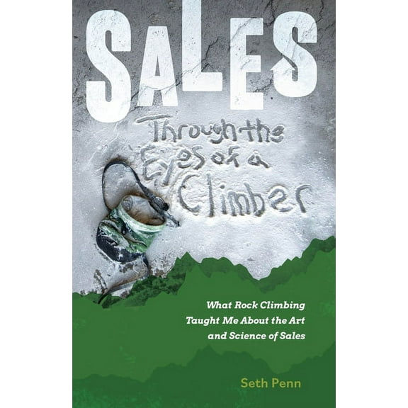 Sales Through the Eyes of a Climber: What Rock Climbing Taught Me About the Art and Science of Sales, (Paperback)