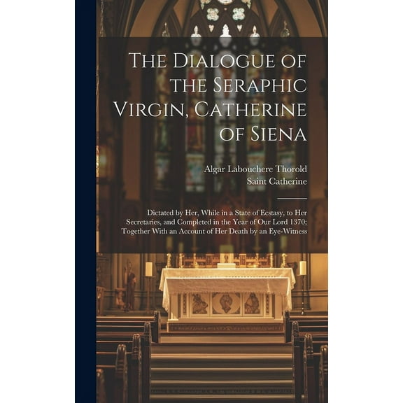The Dialogue of the Seraphic Virgin, Catherine of Siena: Dictated by Her, While in a State of Ecstasy, to Her Secretarie, (Hardcover)