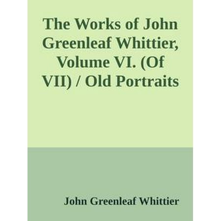 The Works of John Greenleaf Whittier, Volume VI. (Of VII) / Old Portraits and Modern Sketches, Plus Personal Sketches and Tributes and Historical Papers - (Best Paper For Sketching Portraits)