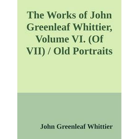 - The Works of John Greenleaf Whittier, Volume VI. (Of VII) / Old Portraits and Modern Sketches, Plus Personal Sketches and Tributes and Historical Papers - eBook