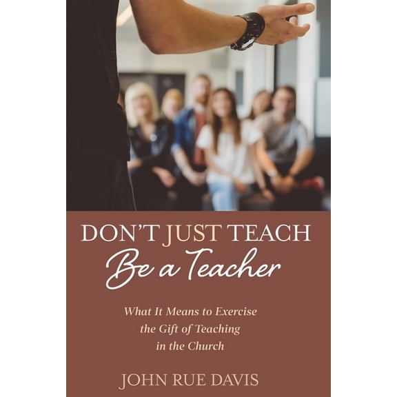 Don't Just Teach: Be a Teacher: What It Means to Exercise the Gift of Teaching in the Church, (Hardcover)