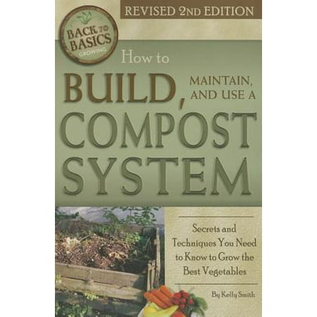How to Build, Maintain, and Use a Compost System : Secrets and Techniques You Need to Know to Grow the Best