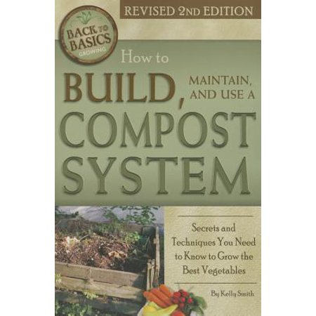 How to Build, Maintain, and Use a Compost System : Secrets and Techniques You Need to Know to Grow the Best (Best Organic Gardening Magazine)